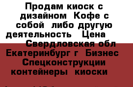 Продам киоск с дизайном “Кофе с собой“ либо другую деятельность › Цена ­ 99 999 - Свердловская обл., Екатеринбург г. Бизнес » Спецконструкции, контейнеры, киоски   